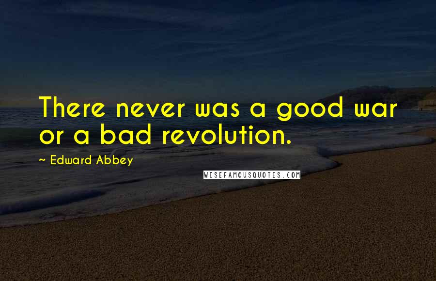 Edward Abbey Quotes: There never was a good war or a bad revolution.