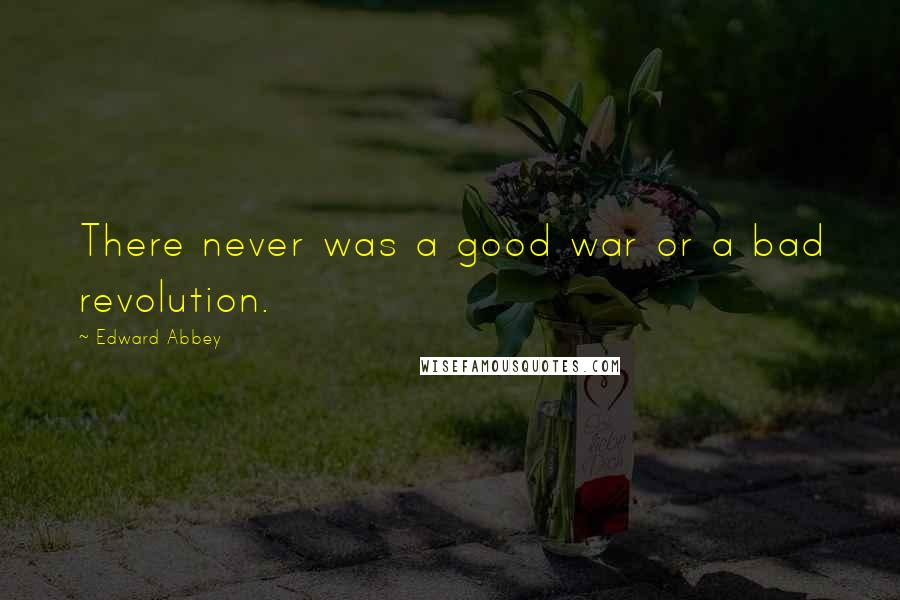 Edward Abbey Quotes: There never was a good war or a bad revolution.