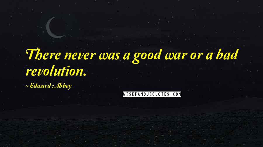 Edward Abbey Quotes: There never was a good war or a bad revolution.