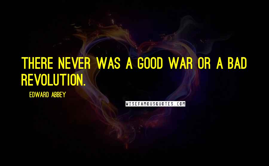 Edward Abbey Quotes: There never was a good war or a bad revolution.