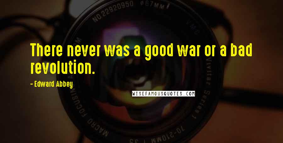 Edward Abbey Quotes: There never was a good war or a bad revolution.