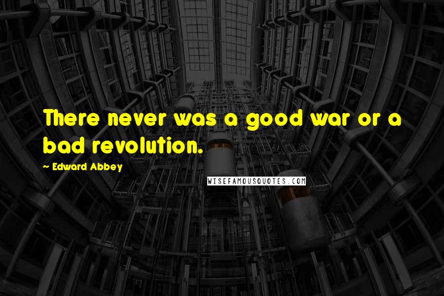 Edward Abbey Quotes: There never was a good war or a bad revolution.