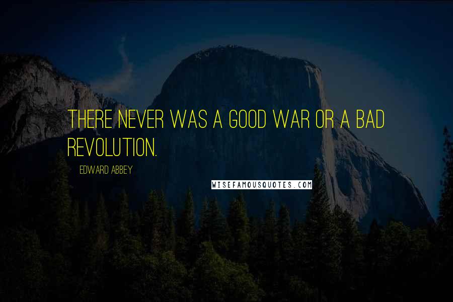 Edward Abbey Quotes: There never was a good war or a bad revolution.