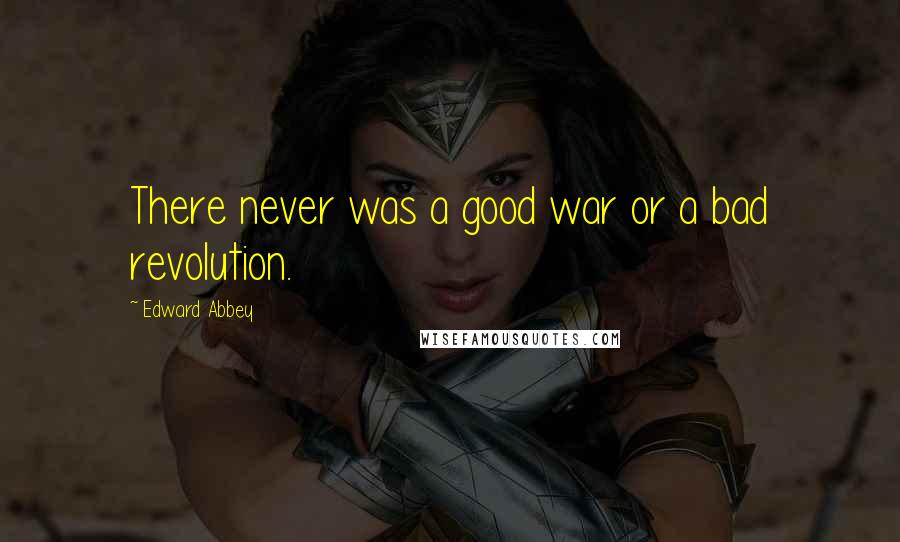 Edward Abbey Quotes: There never was a good war or a bad revolution.