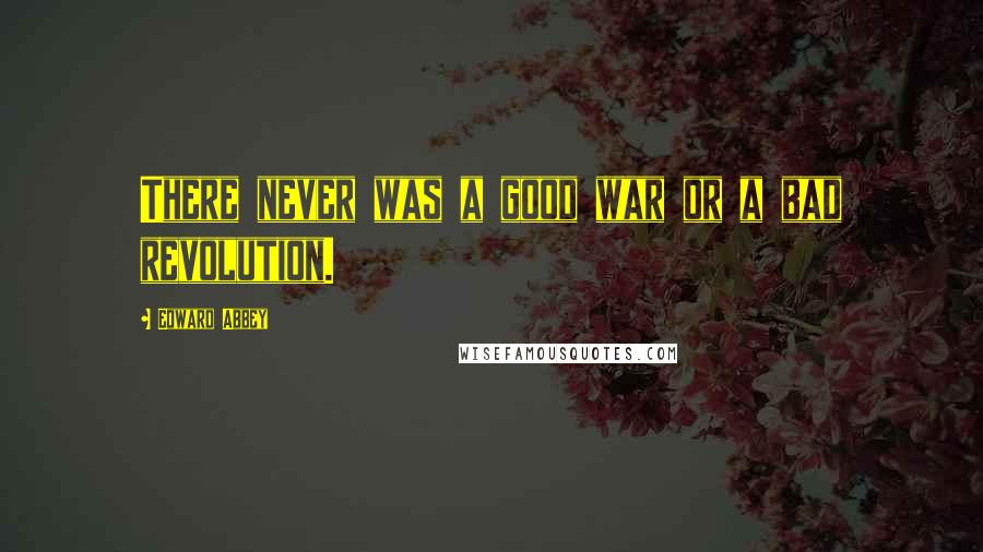 Edward Abbey Quotes: There never was a good war or a bad revolution.