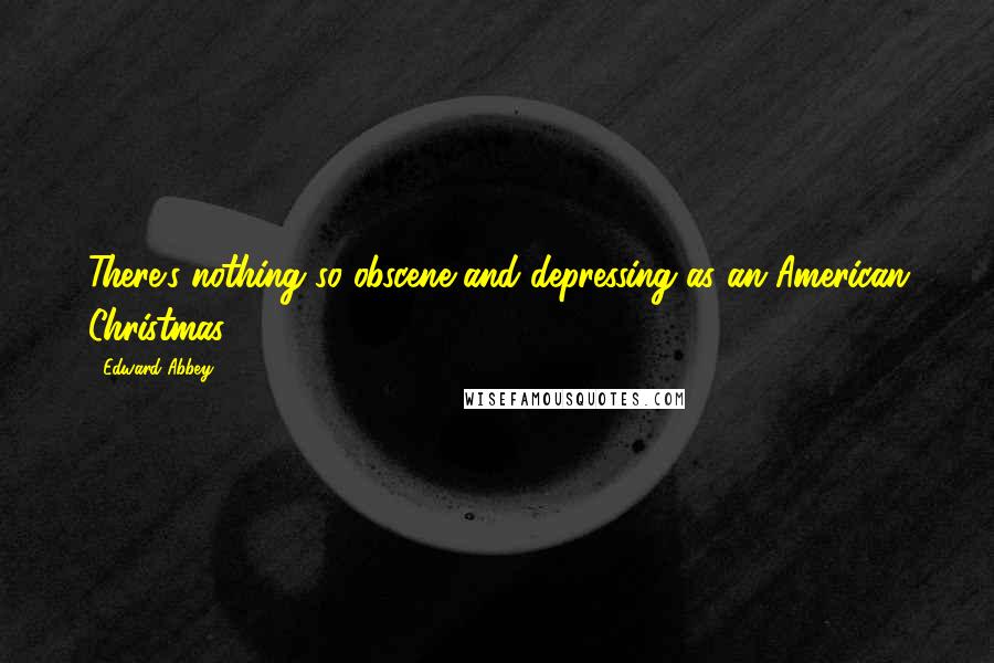 Edward Abbey Quotes: There's nothing so obscene and depressing as an American Christmas.