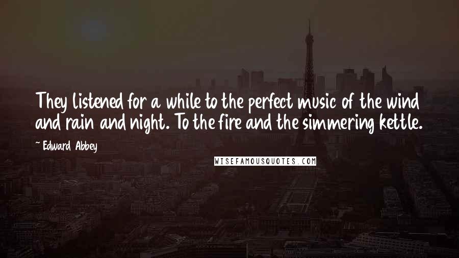 Edward Abbey Quotes: They listened for a while to the perfect music of the wind and rain and night. To the fire and the simmering kettle.