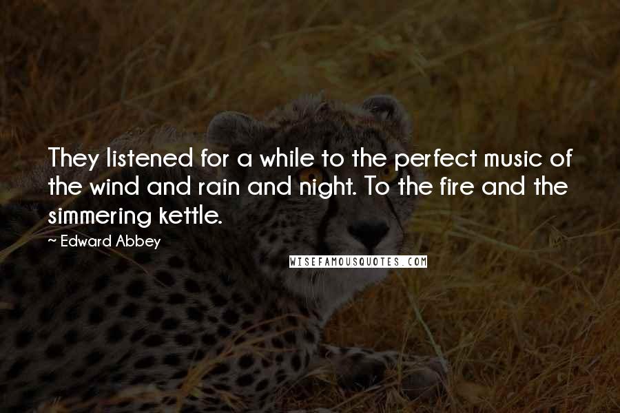 Edward Abbey Quotes: They listened for a while to the perfect music of the wind and rain and night. To the fire and the simmering kettle.