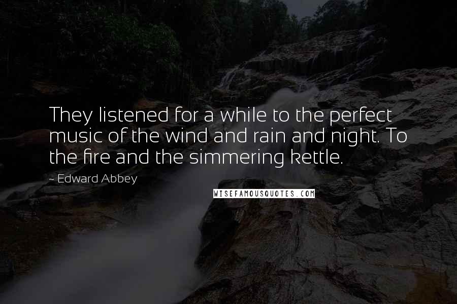 Edward Abbey Quotes: They listened for a while to the perfect music of the wind and rain and night. To the fire and the simmering kettle.