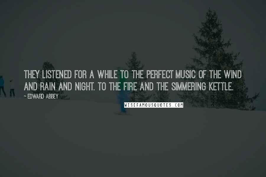 Edward Abbey Quotes: They listened for a while to the perfect music of the wind and rain and night. To the fire and the simmering kettle.