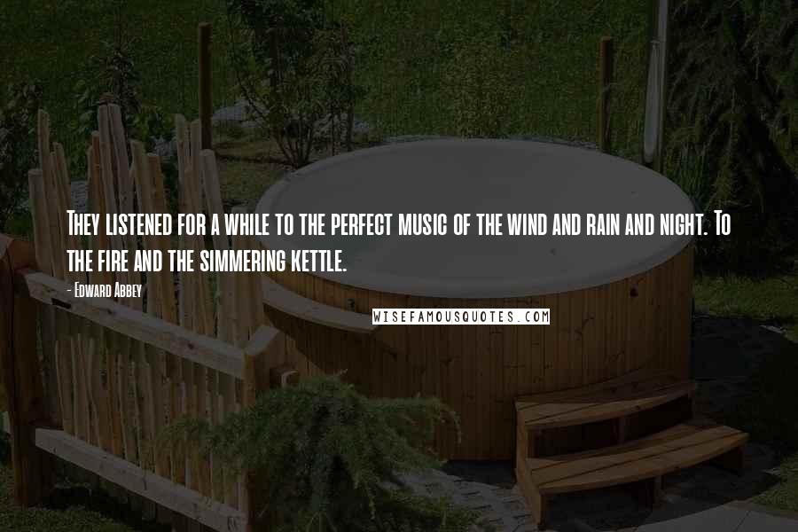 Edward Abbey Quotes: They listened for a while to the perfect music of the wind and rain and night. To the fire and the simmering kettle.