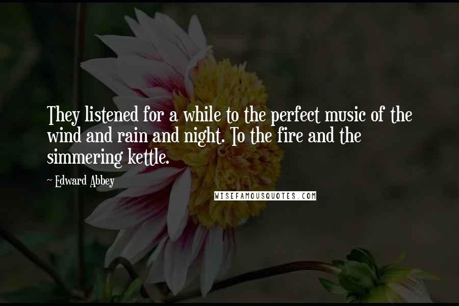 Edward Abbey Quotes: They listened for a while to the perfect music of the wind and rain and night. To the fire and the simmering kettle.