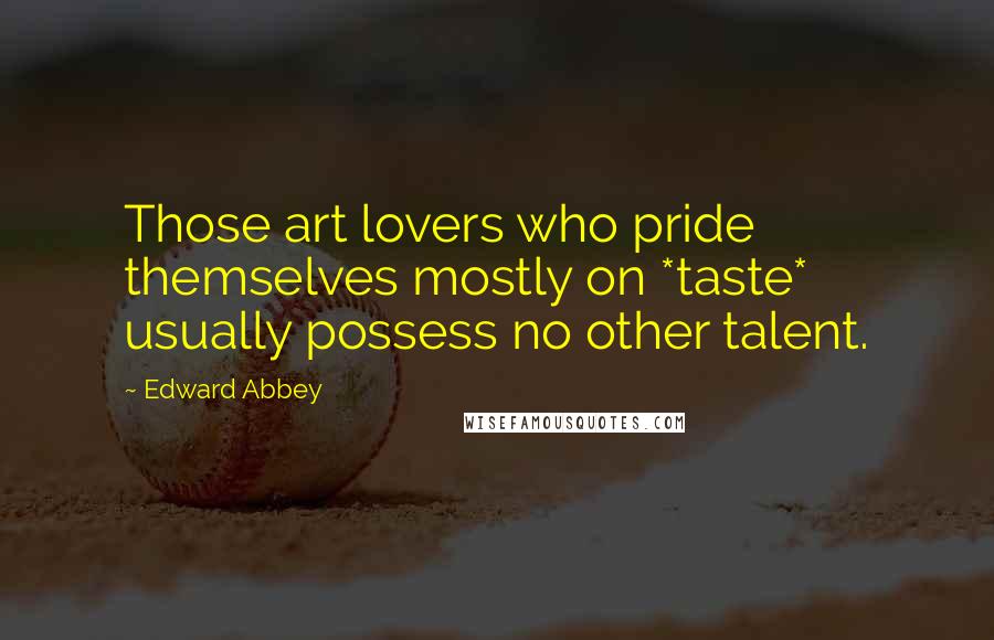 Edward Abbey Quotes: Those art lovers who pride themselves mostly on *taste* usually possess no other talent.