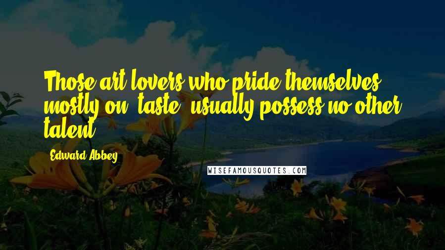 Edward Abbey Quotes: Those art lovers who pride themselves mostly on *taste* usually possess no other talent.