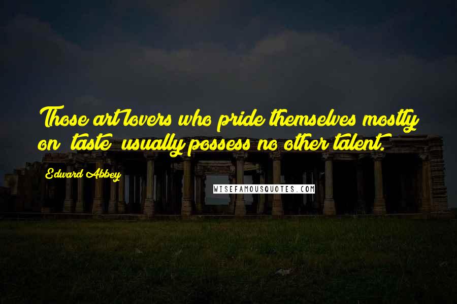 Edward Abbey Quotes: Those art lovers who pride themselves mostly on *taste* usually possess no other talent.