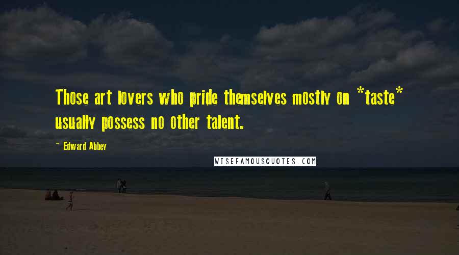 Edward Abbey Quotes: Those art lovers who pride themselves mostly on *taste* usually possess no other talent.