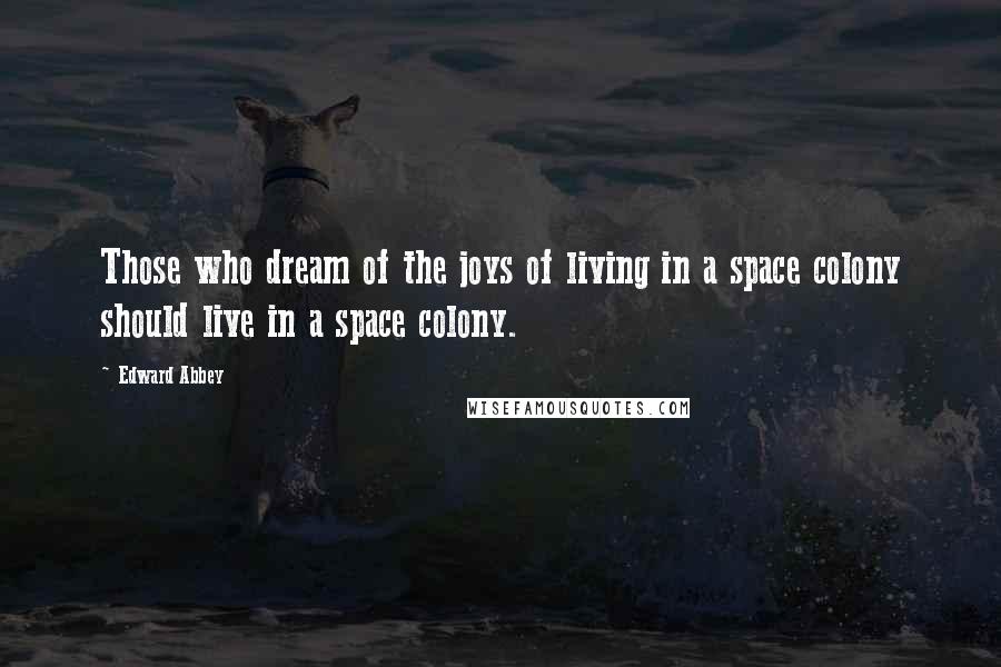 Edward Abbey Quotes: Those who dream of the joys of living in a space colony should live in a space colony.