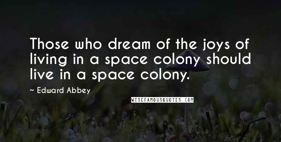 Edward Abbey Quotes: Those who dream of the joys of living in a space colony should live in a space colony.