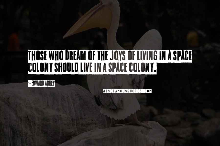 Edward Abbey Quotes: Those who dream of the joys of living in a space colony should live in a space colony.