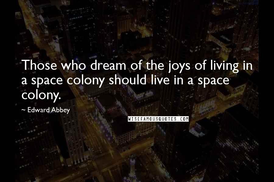 Edward Abbey Quotes: Those who dream of the joys of living in a space colony should live in a space colony.