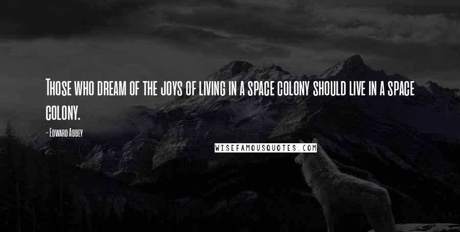 Edward Abbey Quotes: Those who dream of the joys of living in a space colony should live in a space colony.