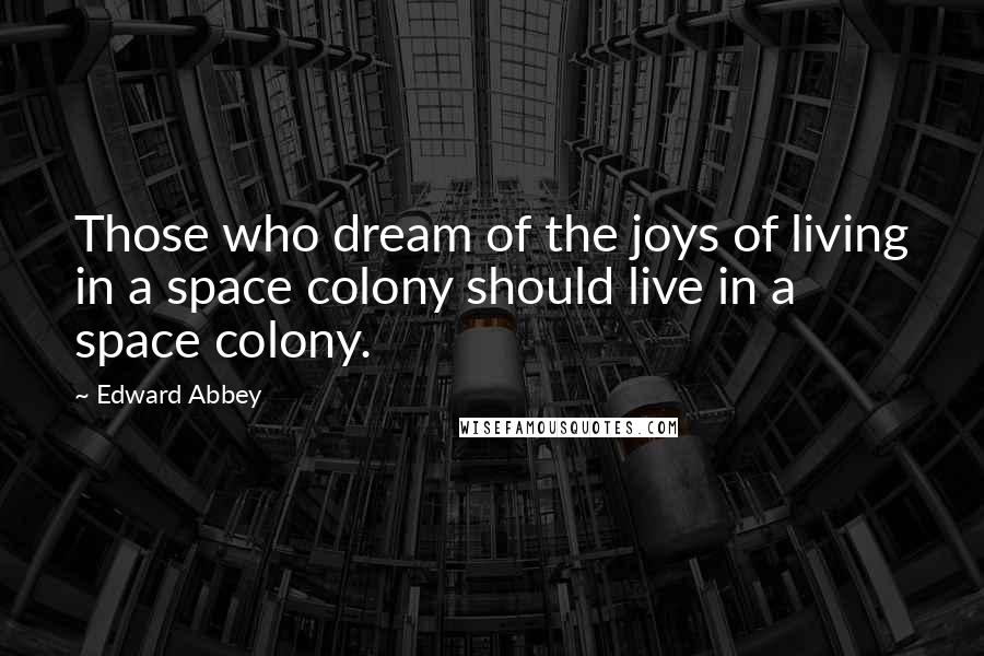 Edward Abbey Quotes: Those who dream of the joys of living in a space colony should live in a space colony.