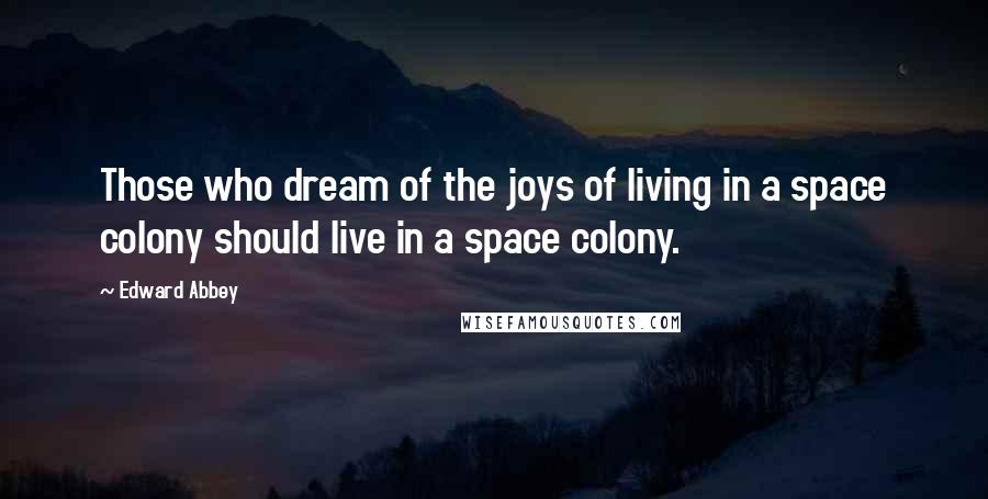 Edward Abbey Quotes: Those who dream of the joys of living in a space colony should live in a space colony.