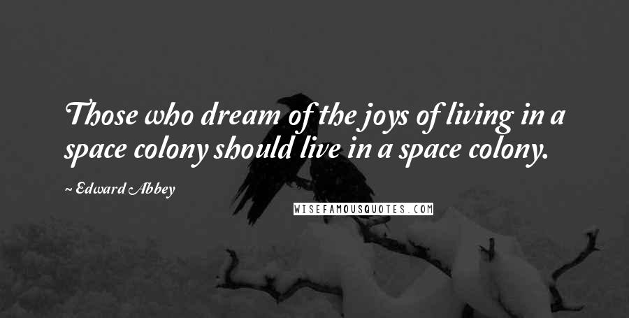 Edward Abbey Quotes: Those who dream of the joys of living in a space colony should live in a space colony.