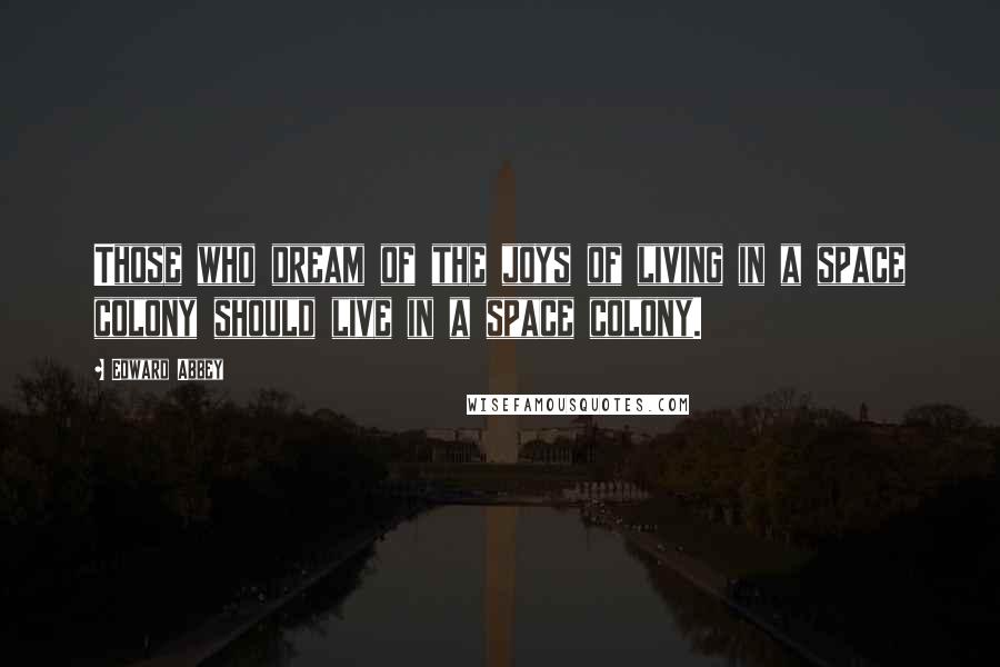 Edward Abbey Quotes: Those who dream of the joys of living in a space colony should live in a space colony.