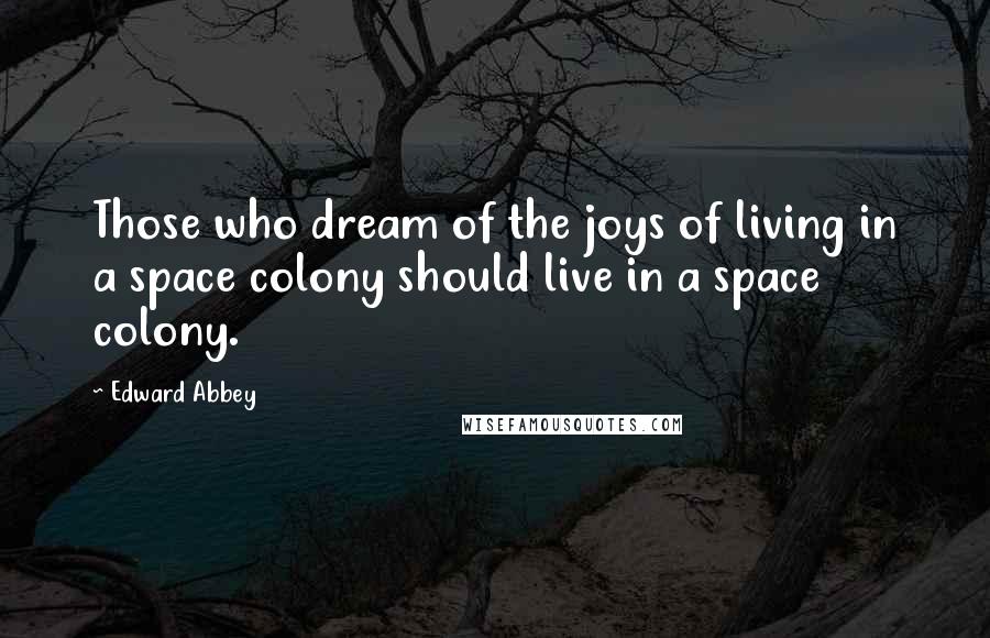 Edward Abbey Quotes: Those who dream of the joys of living in a space colony should live in a space colony.