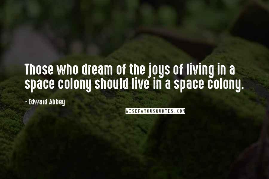 Edward Abbey Quotes: Those who dream of the joys of living in a space colony should live in a space colony.