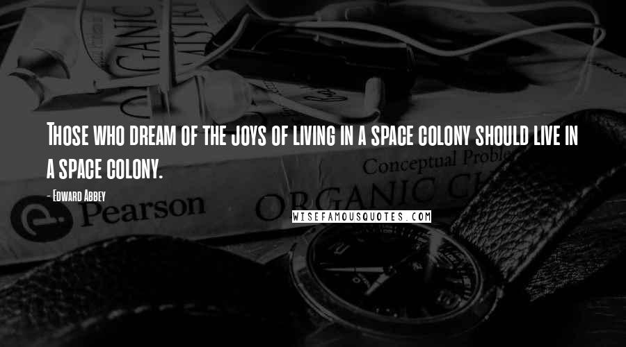 Edward Abbey Quotes: Those who dream of the joys of living in a space colony should live in a space colony.