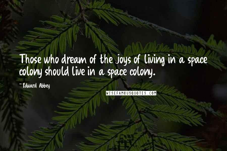 Edward Abbey Quotes: Those who dream of the joys of living in a space colony should live in a space colony.