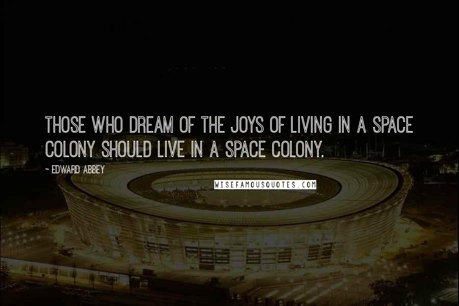 Edward Abbey Quotes: Those who dream of the joys of living in a space colony should live in a space colony.