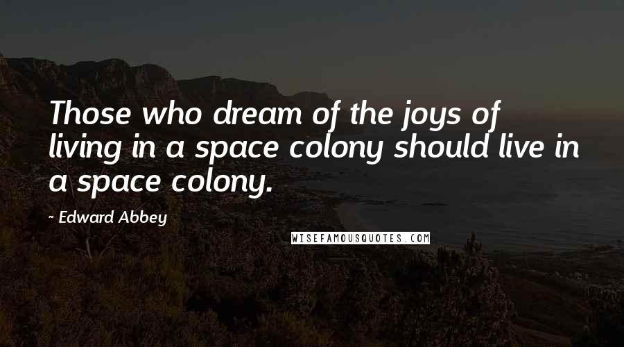Edward Abbey Quotes: Those who dream of the joys of living in a space colony should live in a space colony.