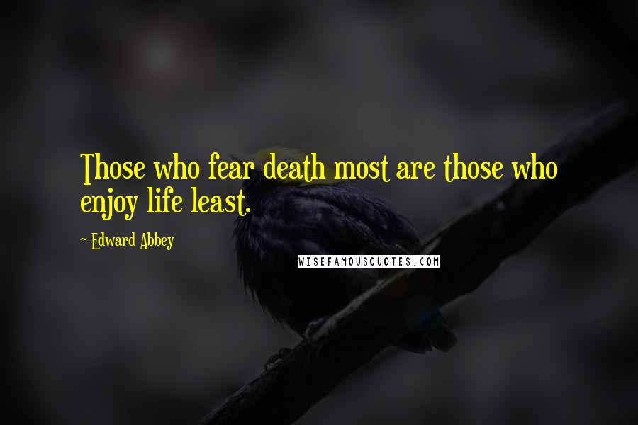 Edward Abbey Quotes: Those who fear death most are those who enjoy life least.