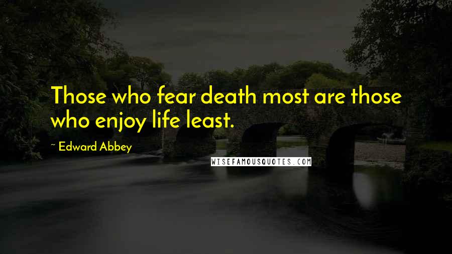 Edward Abbey Quotes: Those who fear death most are those who enjoy life least.