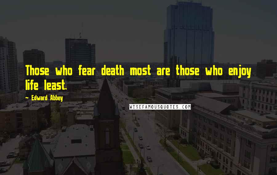 Edward Abbey Quotes: Those who fear death most are those who enjoy life least.