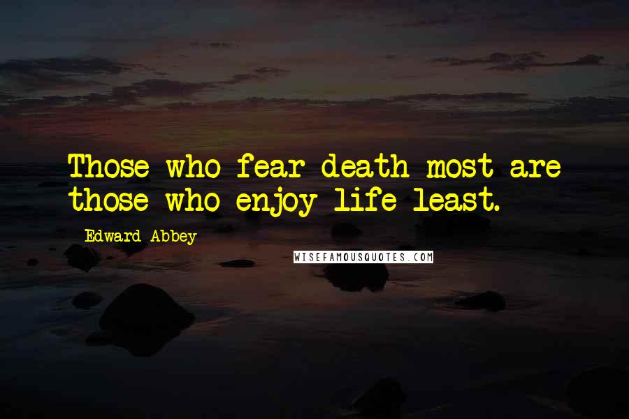 Edward Abbey Quotes: Those who fear death most are those who enjoy life least.