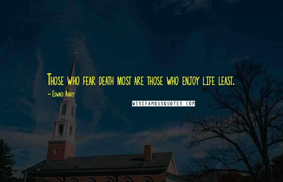 Edward Abbey Quotes: Those who fear death most are those who enjoy life least.