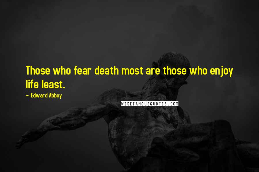 Edward Abbey Quotes: Those who fear death most are those who enjoy life least.
