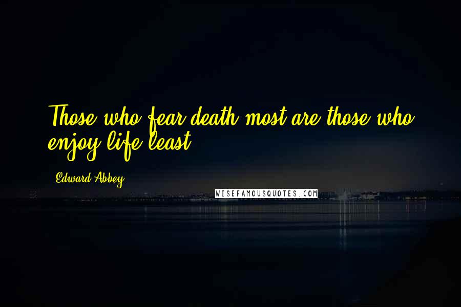 Edward Abbey Quotes: Those who fear death most are those who enjoy life least.