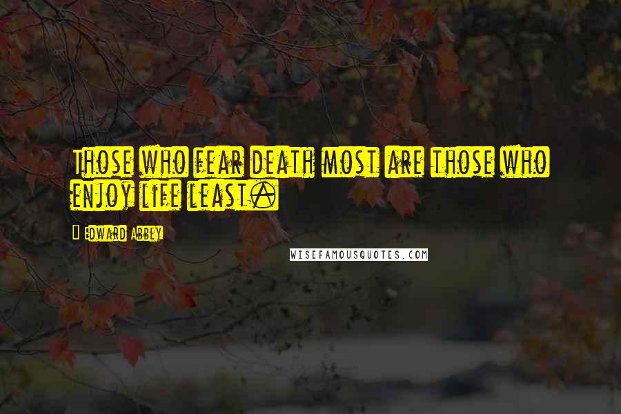 Edward Abbey Quotes: Those who fear death most are those who enjoy life least.