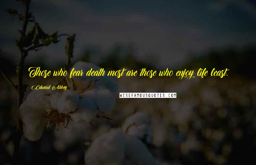 Edward Abbey Quotes: Those who fear death most are those who enjoy life least.