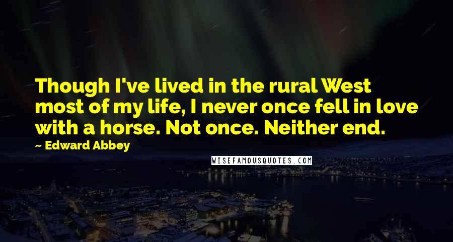 Edward Abbey Quotes: Though I've lived in the rural West most of my life, I never once fell in love with a horse. Not once. Neither end.