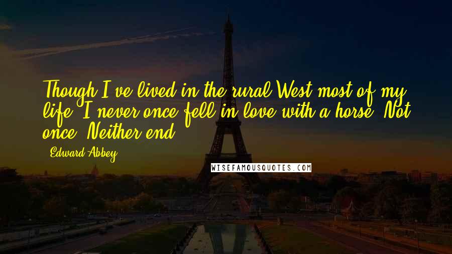 Edward Abbey Quotes: Though I've lived in the rural West most of my life, I never once fell in love with a horse. Not once. Neither end.