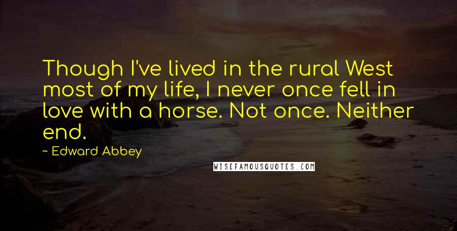 Edward Abbey Quotes: Though I've lived in the rural West most of my life, I never once fell in love with a horse. Not once. Neither end.