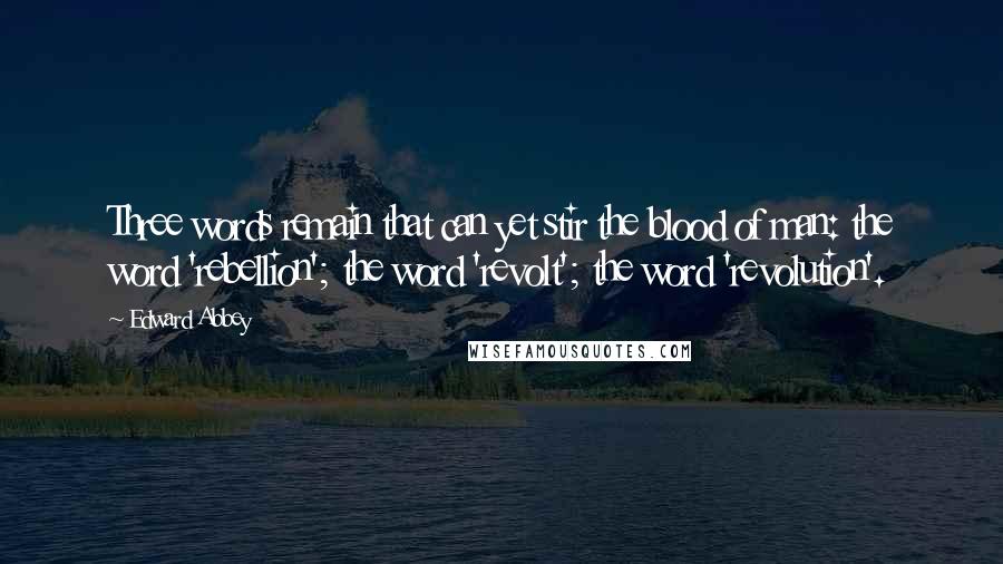 Edward Abbey Quotes: Three words remain that can yet stir the blood of man: the word 'rebellion'; the word 'revolt'; the word 'revolution'.