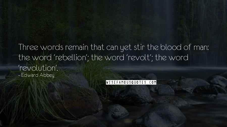 Edward Abbey Quotes: Three words remain that can yet stir the blood of man: the word 'rebellion'; the word 'revolt'; the word 'revolution'.