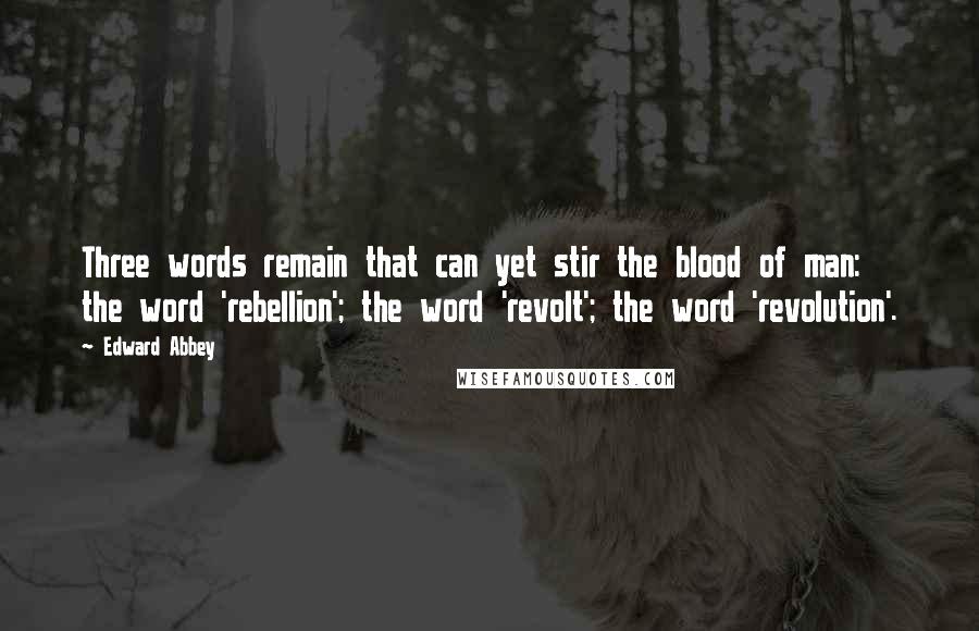 Edward Abbey Quotes: Three words remain that can yet stir the blood of man: the word 'rebellion'; the word 'revolt'; the word 'revolution'.